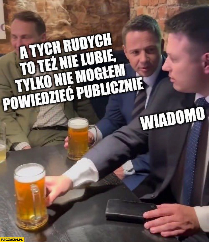 
    Trzaskowski do Mentzena a tych rudych to też nie lubię tylko nie mogłem powiedzieć publicznie, wiadomo