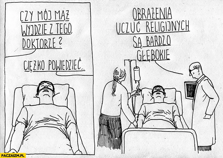 
    Czy mój mąż wyjdzie z tego doktorze? Ciężko powiedzieć, obrażenia uczuć religijnych są bardzo głębokie