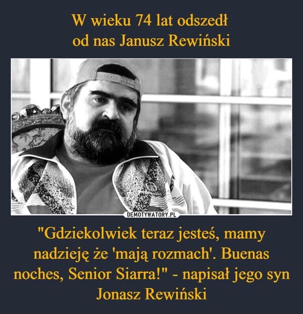 
    W wieku 74 lat odszedł 
od nas Janusz Rewiński "Gdziekolwiek teraz jesteś, mamy nadzieję że 'mają rozmach'. Buenas noches, Senior Siarra!" - napisał jego syn Jonasz Rewiński