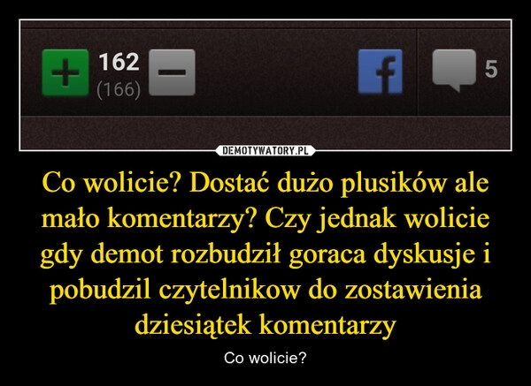 
    Co wolicie? Dostać dużo plusików ale mało komentarzy? Czy jednak wolicie gdy demot rozbudził goraca dyskusje i pobudzil czytelnikow do zostawienia dziesiątek komentarzy 