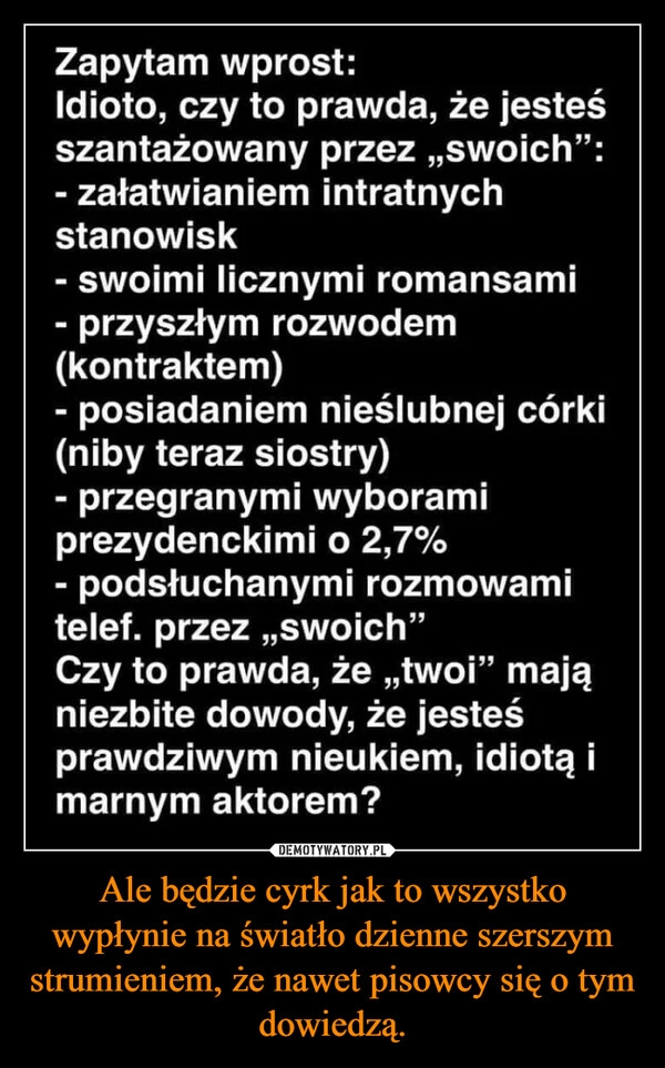 
    Ale będzie cyrk jak to wszystko wypłynie na światło dzienne szerszym strumieniem, że nawet pisowcy się o tym dowiedzą.