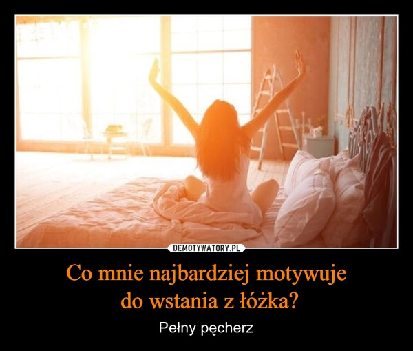 
    Co mnie najbardziej motywuje
 do wstania z łóżka?