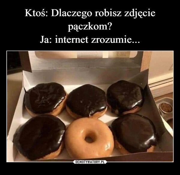 
    Ktoś: Dlaczego robisz zdjęcie pączkom?
Ja: internet zrozumie...