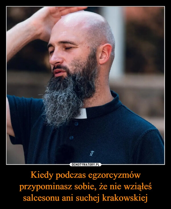 
    Kiedy podczas egzorcyzmów przypominasz sobie, że nie wziąłeś salcesonu ani suchej krakowskiej