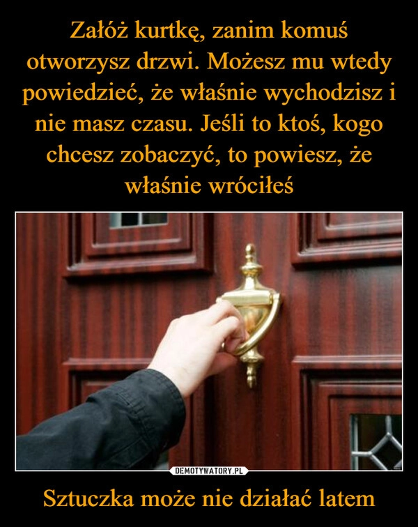 
    Załóż kurtkę, zanim komuś otworzysz drzwi. Możesz mu wtedy powiedzieć, że właśnie wychodzisz i nie masz czasu. Jeśli to ktoś, kogo chcesz zobaczyć, to powiesz, że właśnie wróciłeś Sztuczka może nie działać latem