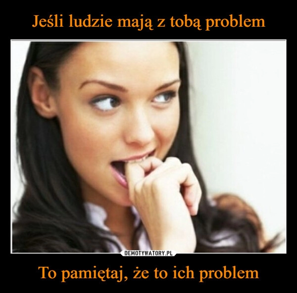 
    Jeśli ludzie mają z tobą problem To pamiętaj, że to ich problem