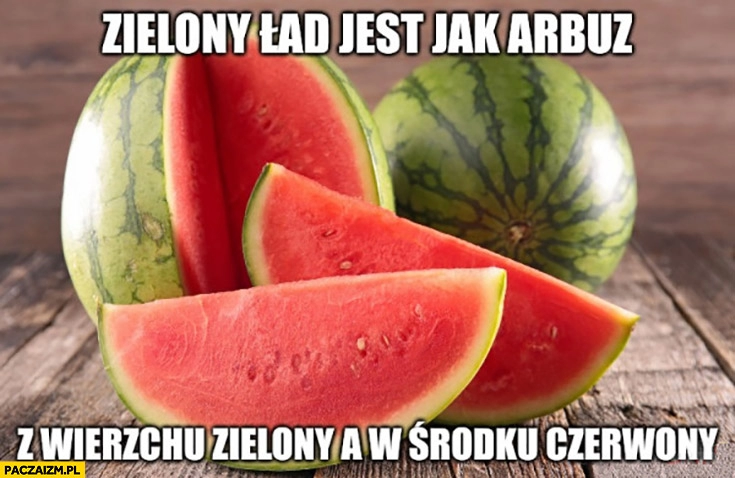 
    Zielony ład jest jak arbuz z wierzchu zielony a w środku czerwony