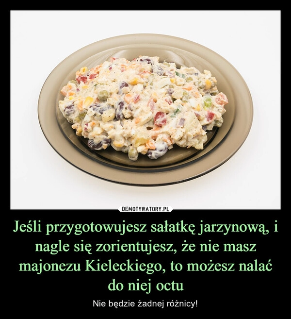 
    Jeśli przygotowujesz sałatkę jarzynową, i nagle się zorientujesz, że nie masz majonezu Kieleckiego, to możesz nalać do niej octu