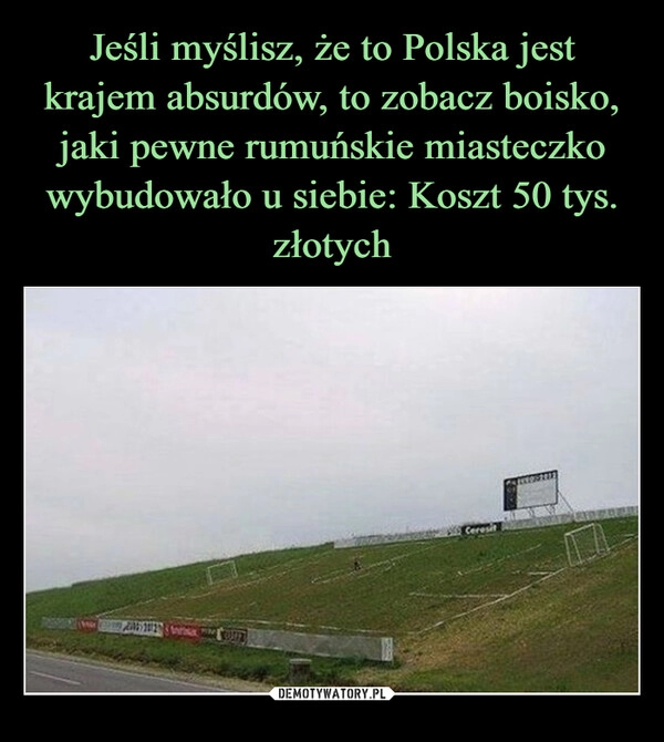 
    Jeśli myślisz, że to Polska jest krajem absurdów, to zobacz boisko, jaki pewne rumuńskie miasteczko wybudowało u siebie: Koszt 50 tys. złotych