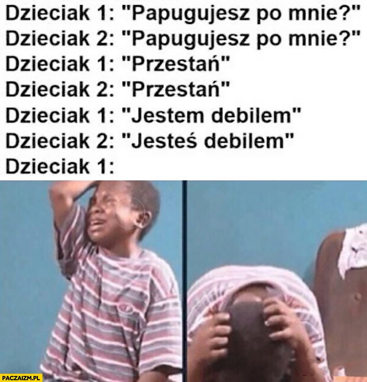 
    Dzieciaki papugujesz, przestań, jestem debilem, jesteś debilem