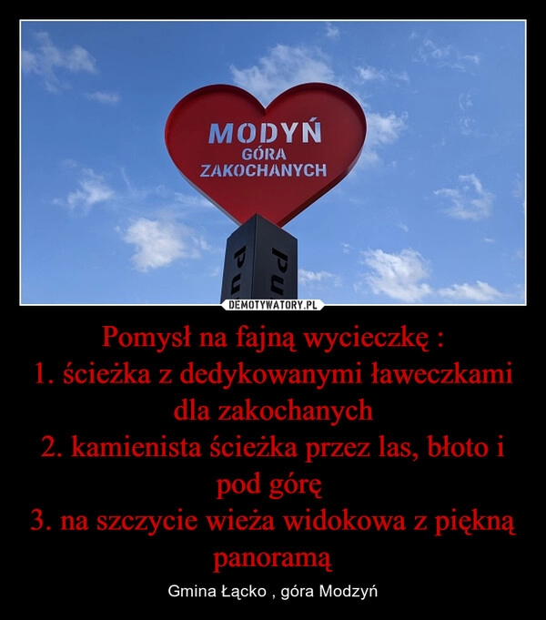 
    Pomysł na fajną wycieczkę :
1. ścieżka z dedykowanymi ławeczkami dla zakochanych
2. kamienista ścieżka przez las, błoto i pod górę 
3. na szczycie wieża widokowa z piękną panoramą