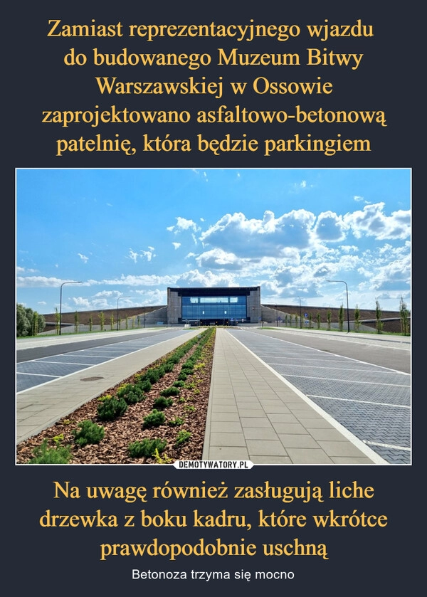 
    Zamiast reprezentacyjnego wjazdu 
do budowanego Muzeum Bitwy Warszawskiej w Ossowie zaprojektowano asfaltowo-betonową patelnię, która będzie parkingiem Na uwagę również zasługują liche drzewka z boku kadru, które wkrótce prawdopodobnie uschną