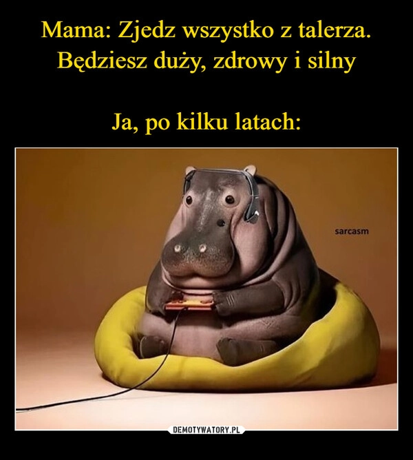 
    Mama: Zjedz wszystko z talerza. Będziesz duży, zdrowy i silny

Ja, po kilku latach: