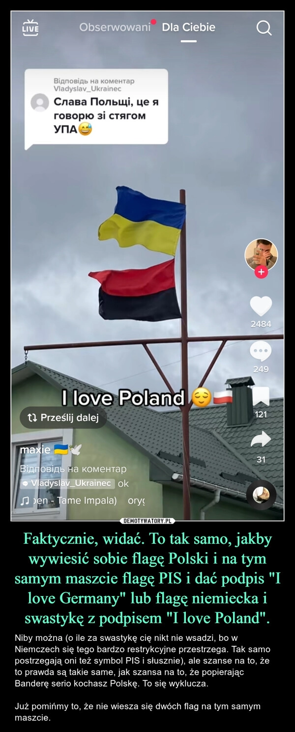 
    
Faktycznie, widać. To tak samo, jakby wywiesić sobie flagę Polski i na tym samym maszcie flagę PIS i dać podpis "I love Germany" lub flagę niemiecka i swastykę z podpisem "I love Poland". 