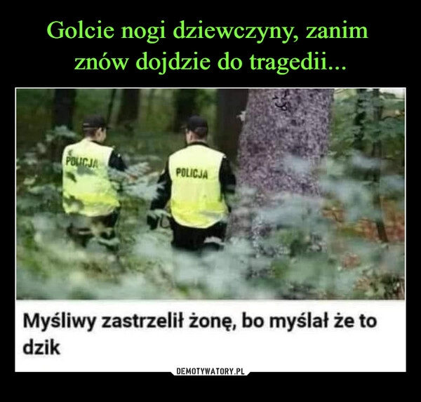 
    Golcie nogi dziewczyny, zanim 
znów dojdzie do tragedii...