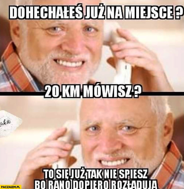 
    Dojechałeś na miejsce? 20km mówisz? To już się nie śpiesz bo rano dopiero rozładują TIR TIRy trans dziwny pan ze stocku