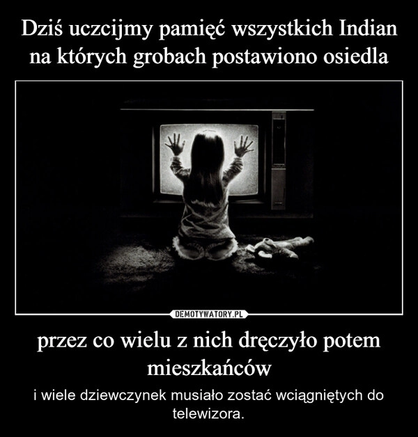 
    Dziś uczcijmy pamięć wszystkich Indian na których grobach postawiono osiedla przez co wielu z nich dręczyło potem mieszkańców