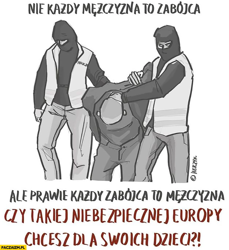 
    Nie każdy mężczyzna to zabójca ale prawie każdy zabójca to mężczyzna. Czy takiej niebezpiecznej Europy chcesz dla swoich dzieci?