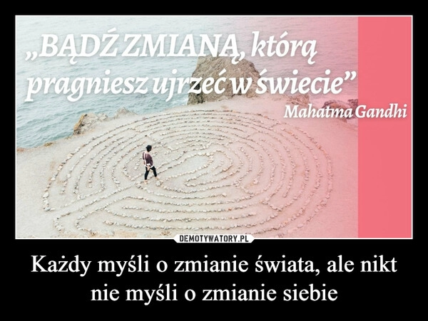 
    Każdy myśli o zmianie świata, ale nikt nie myśli o zmianie siebie