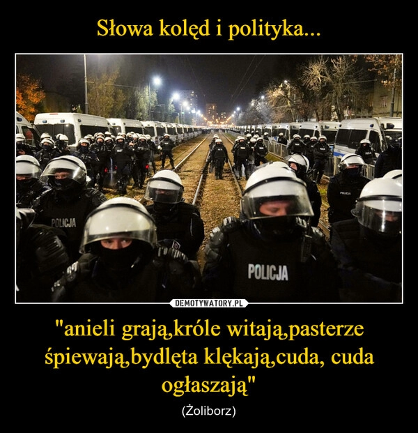 
    
Słowa kolęd i polityka... "anieli grają,króle witają,pasterze śpiewają,bydlęta klękają,cuda, cuda ogłaszają" 