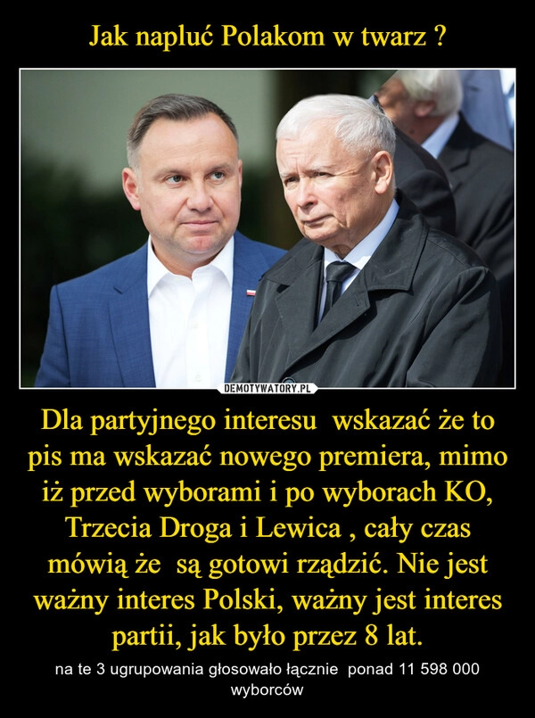 
    Jak napluć Polakom w twarz ? Dla partyjnego interesu  wskazać że to pis ma wskazać nowego premiera, mimo iż przed wyborami i po wyborach KO, Trzecia Droga i Lewica , cały czas mówią że  są gotowi rządzić. Nie jest ważny interes Polski, ważny jest interes partii, jak było przez 8 lat.