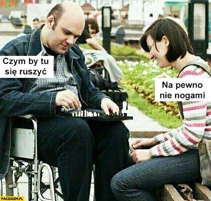 
    Czym by tu się ruszyć na pewno nie nogami facet na wózku gra w szachy