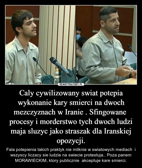 
    Caly cywilizowany swiat potepia wykonanie kary smierci na dwoch mezczyznach w Iranie . Sfingowane procesy i morderstwo tych dwoch ludzi maja sluzyc jako straszak dla Iranskiej opozycji. 