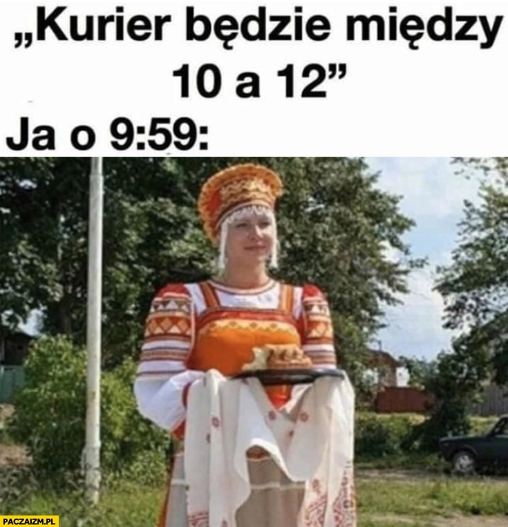 Kurier będzie miedzy 10 a 12, ja o 9:59 uroczyste powitanie