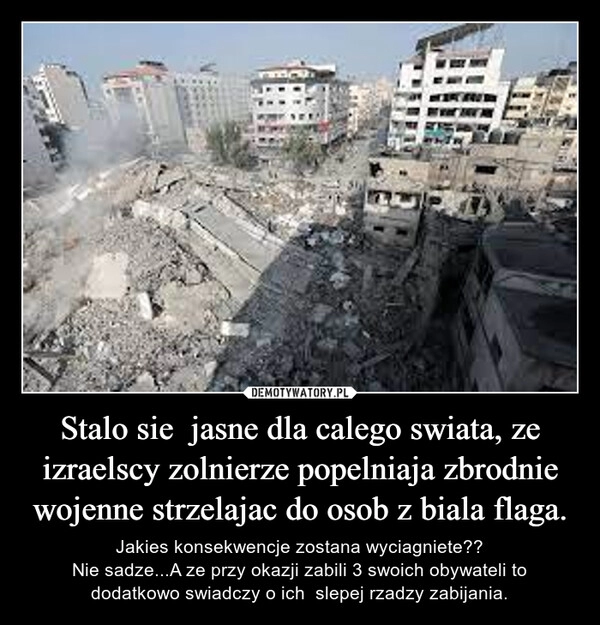 
    Stalo sie  jasne dla calego swiata, ze izraelscy zolnierze popelniaja zbrodnie wojenne strzelajac do osob z biala flaga.