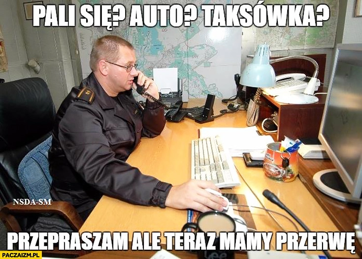 
    Pali się auto? Taksówka? Przepraszam ale mamy teraz przerwę telefon do straży pożarnej