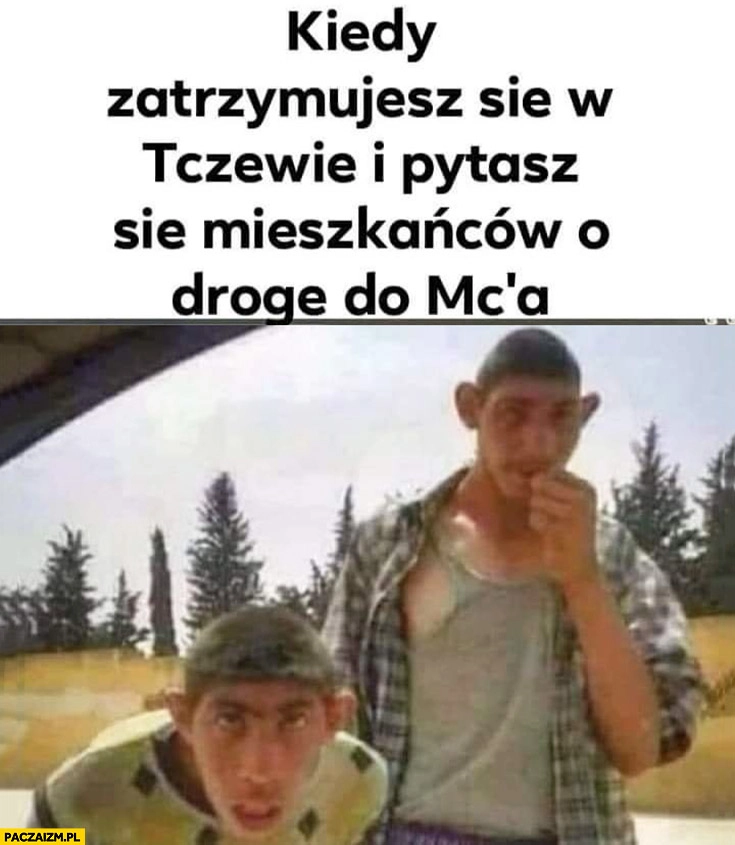 
    Kiedy zatrzymujesz się w Tczewie i pytasz się mieszkańców o drogę do McDonalds tubylcy