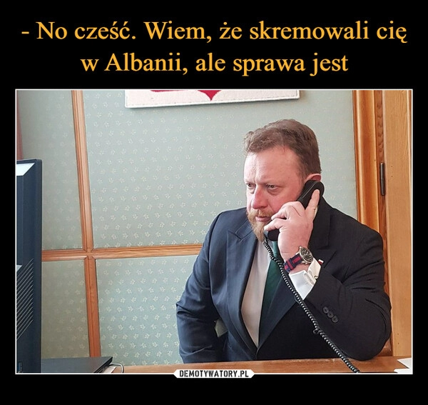 
    - No cześć. Wiem, że skremowali cię w Albanii, ale sprawa jest 