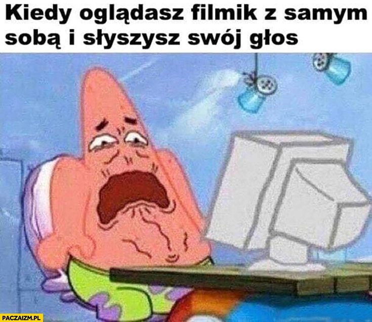 
    Kiedy oglądasz filmik z samym sobą i słyszysz swój głos przerażony Spongebob