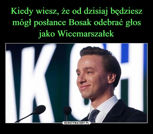 
    Kiedy wiesz, że od dzisiaj będziesz mógł posłance Bosak odebrać głos jako Wicemarszałek