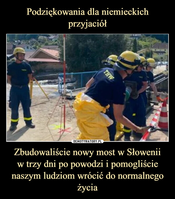 
    Podziękowania dla niemieckich przyjaciół Zbudowaliście nowy most w Słowenii
w trzy dni po powodzi i pomogliście naszym ludziom wrócić do normalnego życia