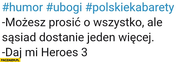 
    Możesz prosić o wszystko ale sąsiad dostanie jeden więcej, daj mi Heroes 3