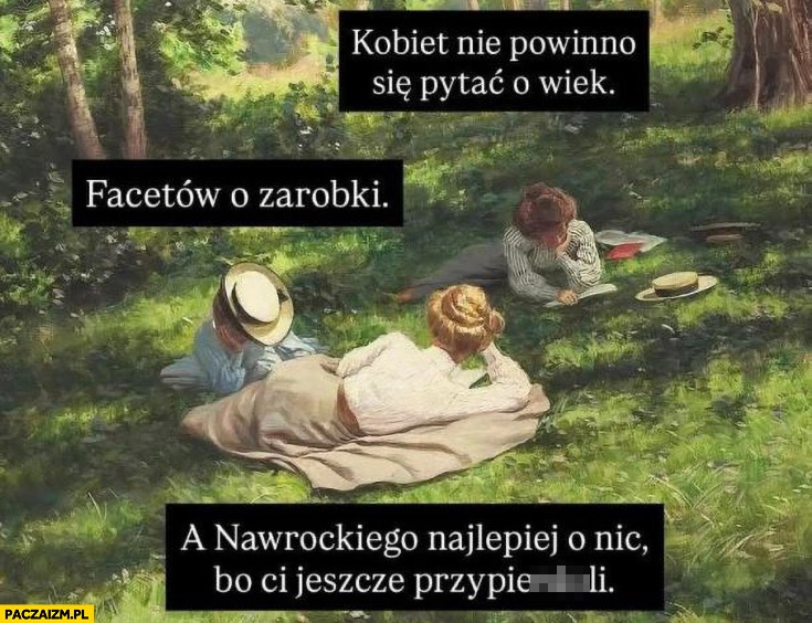 
    Kobiet nie powinno się pytać o wiek, facetów o zarobki, Nawrockiego o nic bo przypierdzieli