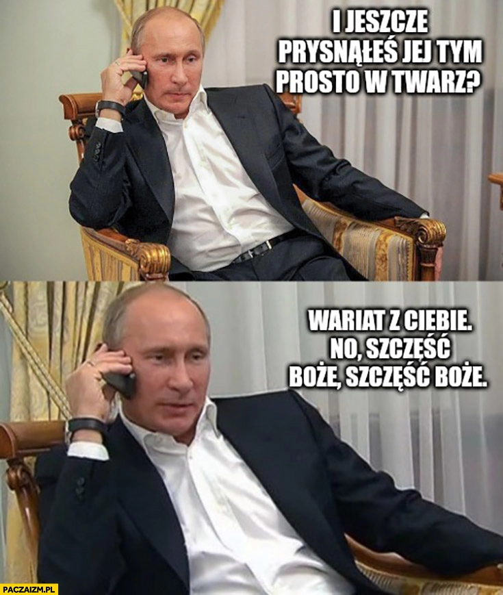 
    Putin do Brauna i jeszcze prysnąłeś jej tym prosto w twarz? Wariat z ciebie gaśnica w sejmie