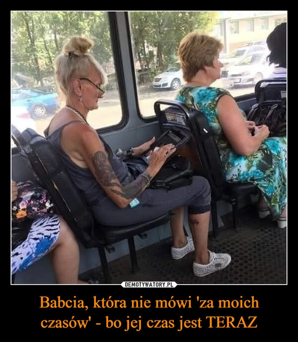 
    Babcia, która nie mówi 'za moich czasów' - bo jej czas jest TERAZ
