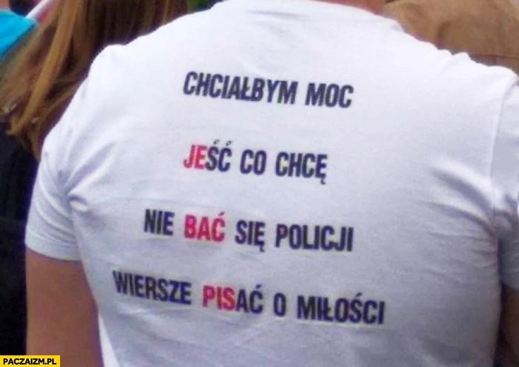 
    Chciałbym moc jeść co chcę, nie bać się policji, wiersze pisać o miłości