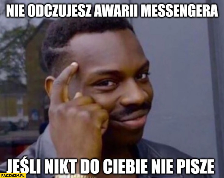 
    Nie odczujesz awarii messengera jeśli nikt do Ciebie nie pisze murzyn czarny