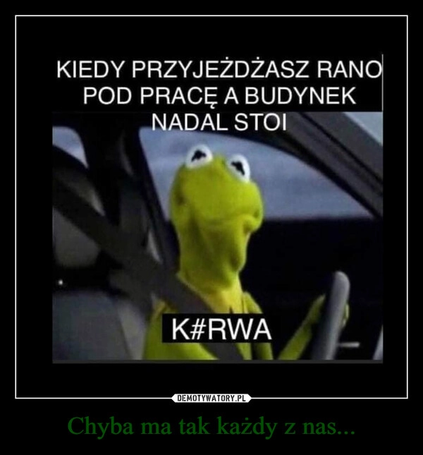 
    Chyba ma tak każdy z nas...