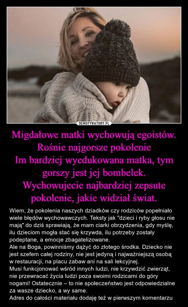 
    Migdałowe matki wychowują egoistów. Rośnie najgorsze pokolenie
Im bardziej wyedukowana matka, tym gorszy jest jej bombelek.
Wychowujecie najbardziej zepsute pokolenie, jakie widział świat.