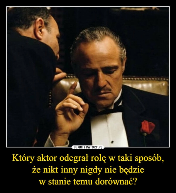 
    Który aktor odegrał rolę w taki sposób, że nikt inny nigdy nie będzie
w stanie temu dorównać?