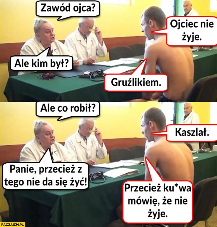 
    Zawód ojca? Ojciec nie żyje, ale kim był? Gruźlikiem. Ale co robił? Kaszlał? Z tego nie da się żyć. Przecież mówię, że nie żyje