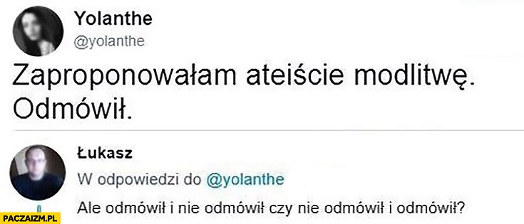 
    Zaproponowałam ateiście modlitwę, odmówił. Ale odmówił i nie odmówił czy nie odmówił i odmówił? Twitter