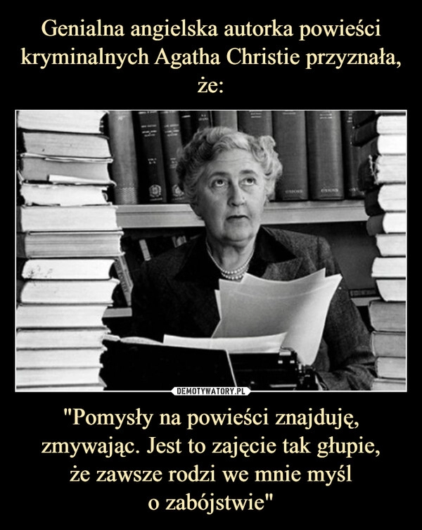 
    Genialna angielska autorka powieści kryminalnych Agatha Christie przyznała, że: "Pomysły na powieści znajduję, zmywając. Jest to zajęcie tak głupie,
że zawsze rodzi we mnie myśl
o zabójstwie"