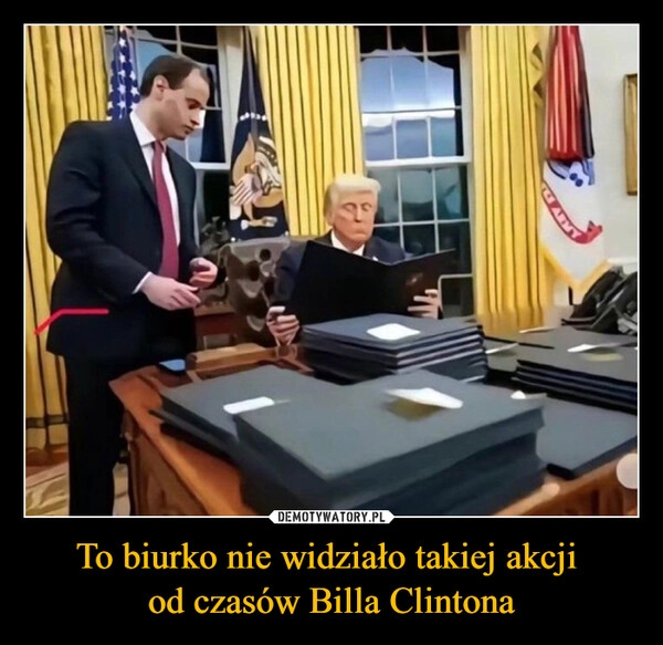 
    To biurko nie widziało takiej akcji 
od czasów Billa Clintona