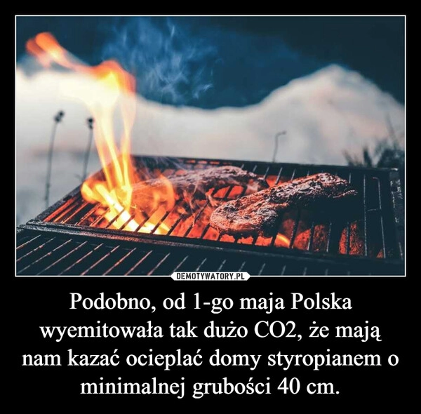 
    Podobno, od 1-go maja Polska wyemitowała tak dużo CO2, że mają nam kazać ocieplać domy styropianem o minimalnej grubości 40 cm.