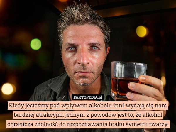 
    Kiedy jesteśmy pod wpływem alkoholu inni wydają się nam bardziej atrakcyjni,